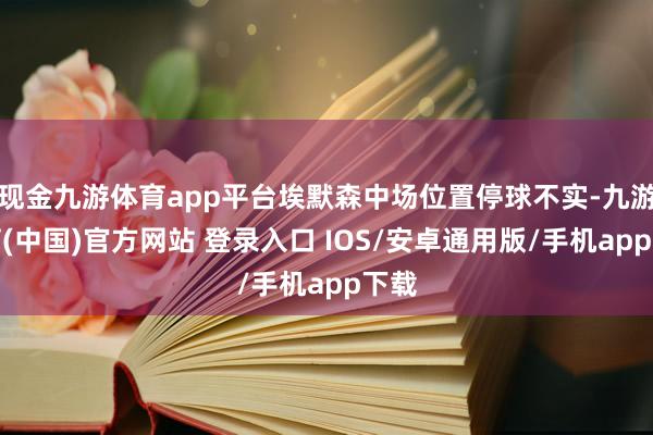 现金九游体育app平台埃默森中场位置停球不实-九游体育(中国)官方网站 登录入口 IOS/安卓通用版/手机app下载