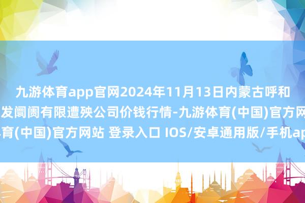 九游体育app官网2024年11月13日内蒙古呼和浩特市东瓦窑农副居品批发阛阓有限遭殃公司价钱行情-九游体育(中国)官方网站 登录入口 IOS/安卓通用版/手机app下载