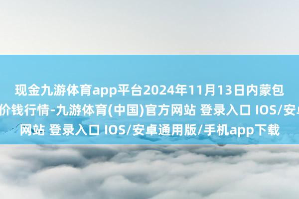 现金九游体育app平台2024年11月13日内蒙包头市友谊蔬菜批发商场价钱行情-九游体育(中国)官方网站 登录入口 IOS/安卓通用版/手机app下载