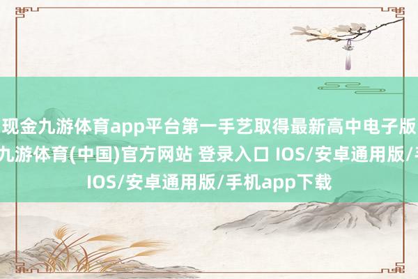 现金九游体育app平台第一手艺取得最新高中电子版试题及谜底-九游体育(中国)官方网站 登录入口 IOS/安卓通用版/手机app下载